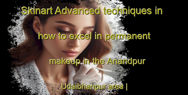 Skinart Advanced techniques in how to excel in permanent makeup in the Anandpur Udaibhanpur area | PermanentmakeupTraining | PermanentmakeupClasses | SkinartTraining-India